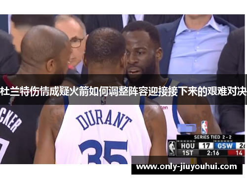 杜兰特伤情成疑火箭如何调整阵容迎接接下来的艰难对决 杜兰特伤情成疑火箭如何调整阵容迎接接下来的艰难对决