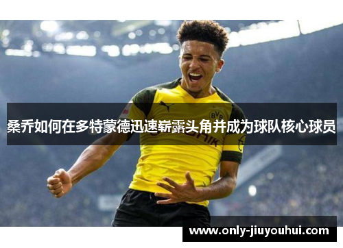 桑乔如何在多特蒙德迅速崭露头角并成为球队核心球员 桑乔如何在多特蒙德迅速崭露头角并成为球队核心球员
