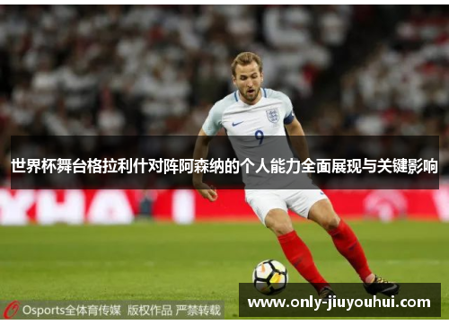 世界杯舞台格拉利什对阵阿森纳的个人能力全面展现与关键影响 世界杯舞台格拉利什对阵阿森纳的个人能力全面展现与关键影响
