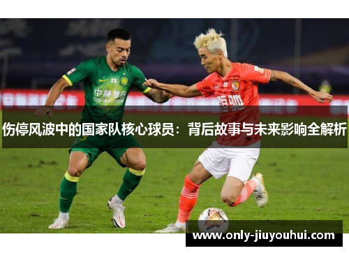 伤停风波中的国家队核心球员:背后故事与未来影响全解析 伤停风波中的国家队核心球员:背后故事与未来影响全解析
