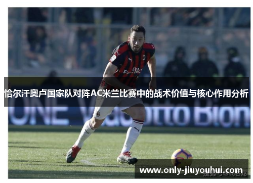 恰尔汗奥卢国家队对阵AC米兰比赛中的战术价值与核心作用分析 恰尔汗奥卢国家队对阵AC米兰比赛中的战术价值与核心作用分析