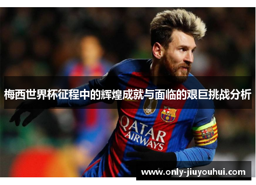 梅西世界杯征程中的辉煌成就与面临的艰巨挑战分析 梅西世界杯征程中的辉煌成就与面临的艰巨挑战分析