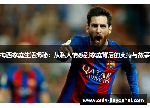 梅西家庭生活揭秘:从私人情感到家庭背后的支持与故事 梅西家庭生活揭秘:从私人情感到家庭背后的支持与故事