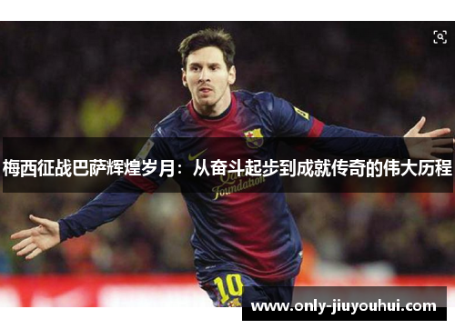 梅西征战巴萨辉煌岁月:从奋斗起步到成就传奇的伟大历程 梅西征战巴萨辉煌岁月:从奋斗起步到成就传奇的伟大历程