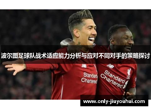 波尔图足球队战术适应能力分析与应对不同对手的策略探讨 波尔图足球队战术适应能力分析与应对不同对手的策略探讨