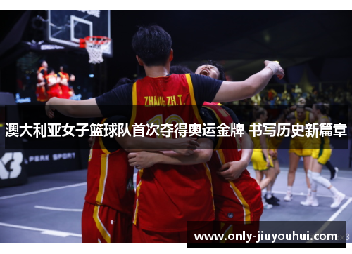 澳大利亚女子篮球队首次夺得奥运金牌 书写历史新篇章 澳大利亚女子篮球队首次夺得奥运金牌 书写历史新篇章