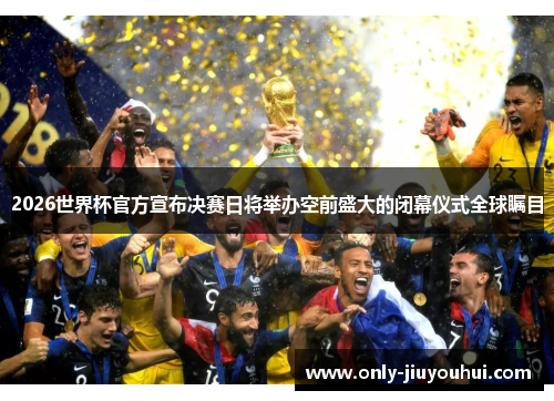 2026世界杯官方宣布决赛日将举办空前盛大的闭幕仪式全球瞩目