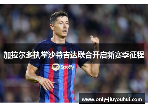 加拉尔多执掌沙特吉达联合开启新赛季征程 加拉尔多执掌沙特吉达联合开启新赛季征程