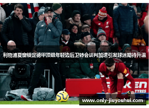 利物浦夏窗锁定德甲顶级年轻边后卫转会谈判加速引发球迷期待升温