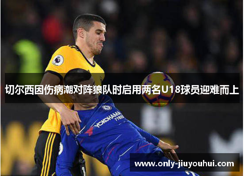 切尔西因伤病潮对阵狼队时启用两名U18球员迎难而上 切尔西因伤病潮对阵狼队时启用两名U18球员迎难而上