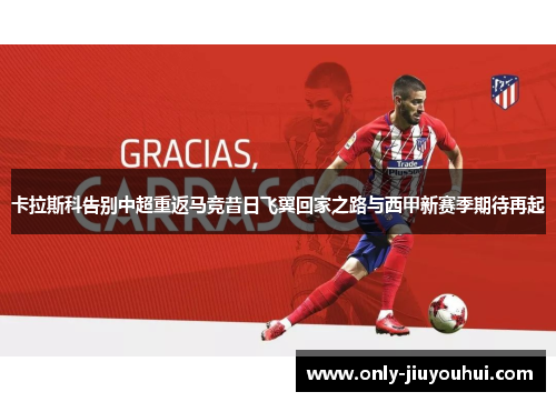 卡拉斯科告别中超重返马竞昔日飞翼回家之路与西甲新赛季期待再起 卡拉斯科告别中超重返马竞昔日飞翼回家之路与西甲新赛季期待再起