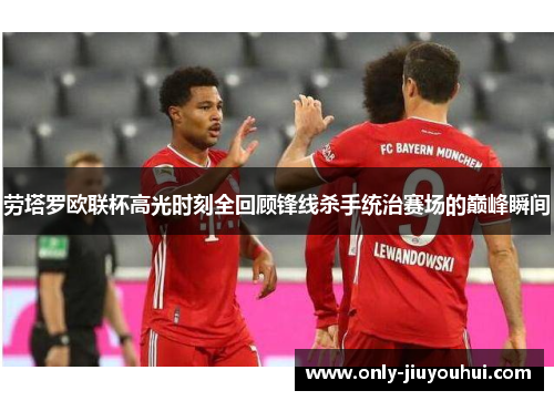 劳塔罗欧联杯高光时刻全回顾锋线杀手统治赛场的巅峰瞬间