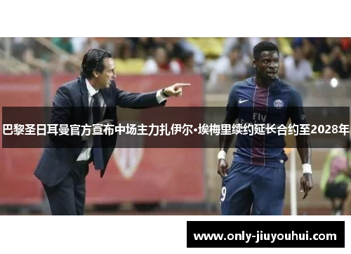巴黎圣日耳曼官方宣布中场主力扎伊尔·埃梅里续约延长合约至2028年 巴黎圣日耳曼官方宣布中场主力扎伊尔·埃梅里续约延长合约至2028年