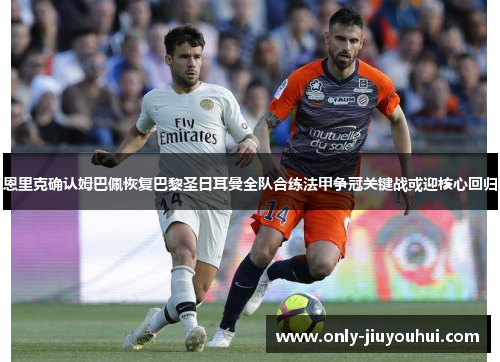 恩里克确认姆巴佩恢复巴黎圣日耳曼全队合练法甲争冠关键战或迎核心回归 恩里克确认姆巴佩恢复巴黎圣日耳曼全队合练法甲争冠关键战或迎核心回归