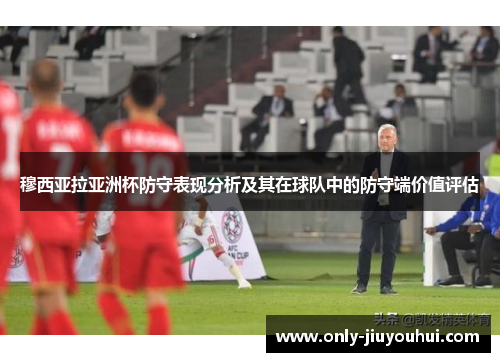 穆西亚拉亚洲杯防守表现分析及其在球队中的防守端价值评估 穆西亚拉亚洲杯防守表现分析及其在球队中的防守端价值评估