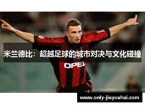 米兰德比:超越足球的城市对决与文化碰撞 米兰德比:超越足球的城市对决与文化碰撞