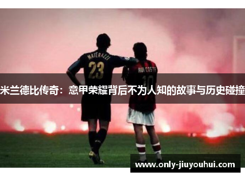 米兰德比传奇：意甲荣耀背后不为人知的故事与历史碰撞