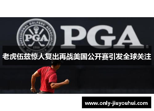 老虎伍兹惊人复出再战美国公开赛引发全球关注