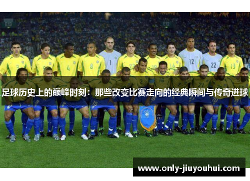 足球历史上的巅峰时刻：那些改变比赛走向的经典瞬间与传奇进球