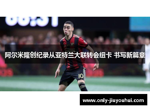 阿尔米隆创纪录从亚特兰大联转会纽卡 书写新篇章 阿尔米隆创纪录从亚特兰大联转会纽卡 书写新篇章