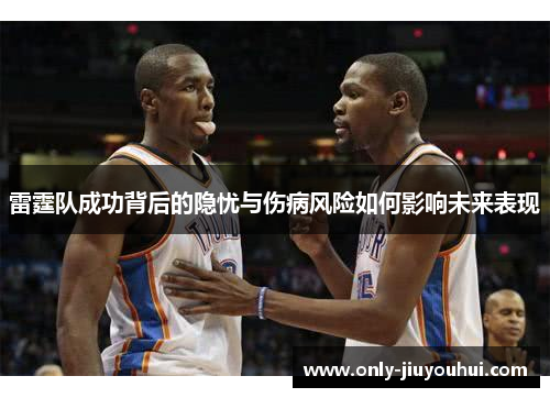 雷霆队成功背后的隐忧与伤病风险如何影响未来表现 雷霆队成功背后的隐忧与伤病风险如何影响未来表现