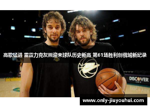 高歌猛进 雷霆力克灰熊迎来球队历史新高 第61场胜利创俄城新纪录 高歌猛进 雷霆力克灰熊迎来球队历史新高 第61场胜利创俄城新纪录