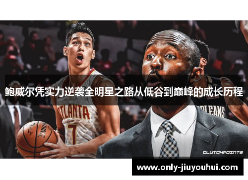 鲍威尔凭实力逆袭全明星之路从低谷到巅峰的成长历程 鲍威尔凭实力逆袭全明星之路从低谷到巅峰的成长历程