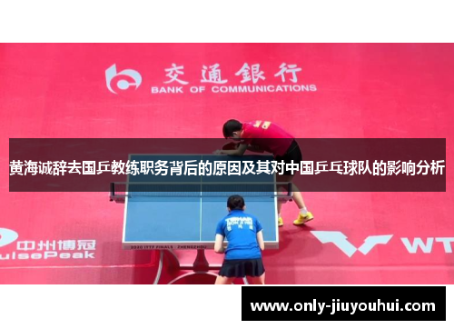黄海诚辞去国乒教练职务背后的原因及其对中国乒乓球队的影响分析 黄海诚辞去国乒教练职务背后的原因及其对中国乒乓球队的影响分析