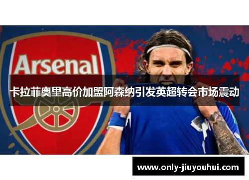 卡拉菲奥里高价加盟阿森纳引发英超转会市场震动