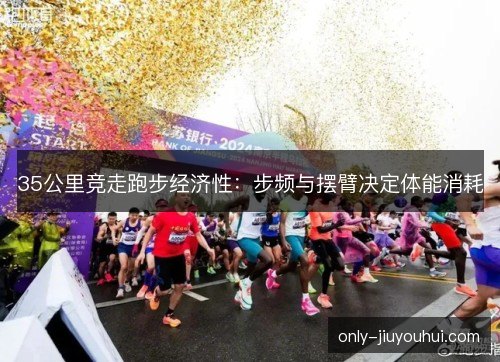 35公里竞走跑步经济性：步频与摆臂决定体能消耗