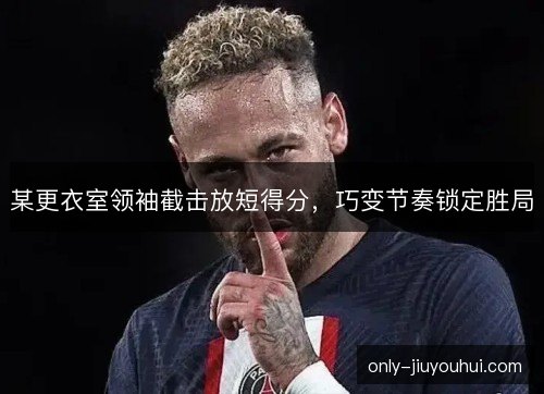 某更衣室领袖截击放短得分，巧变节奏锁定胜局