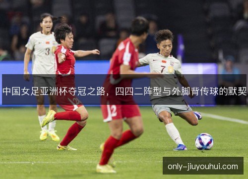 中国女足亚洲杯夺冠之路，四四二阵型与外脚背传球的默契