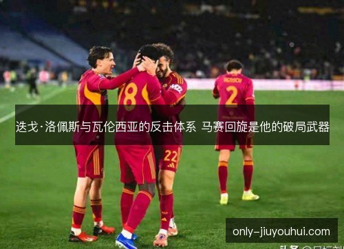 迭戈·洛佩斯与瓦伦西亚的反击体系 马赛回旋是他的破局武器